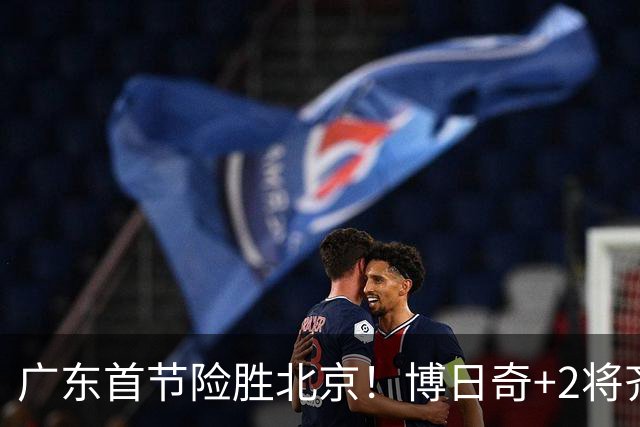 广东首节险胜北京！博日奇+2将齐爆，弗格即插即用，周琦+2外死顶